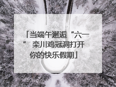 当端午邂逅“六一” 栾川鸡冠洞打开你的快乐假期