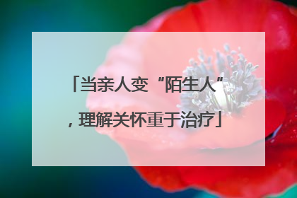 当亲人变“陌生人”，理解关怀重于治疗