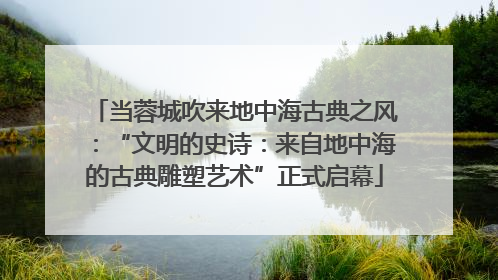 当蓉城吹来地中海古典之风：“文明的史诗：来自地中海的古典雕塑艺术”正式启幕