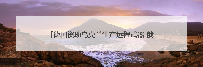 德国资助乌克兰生产远程武器 俄罗斯警告德“已再次成为敌人”