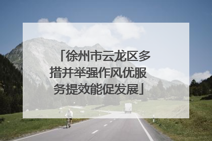 徐州市云龙区多措并举强作风优服务提效能促发展