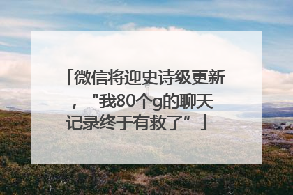 微信将迎史诗级更新，“我80个g的聊天记录终于有救了”