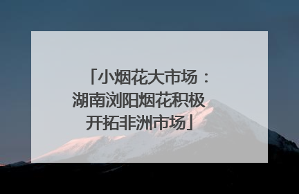 小烟花大市场：湖南浏阳烟花积极开拓非洲市场