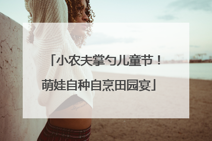小农夫掌勺儿童节！萌娃自种自烹田园宴
