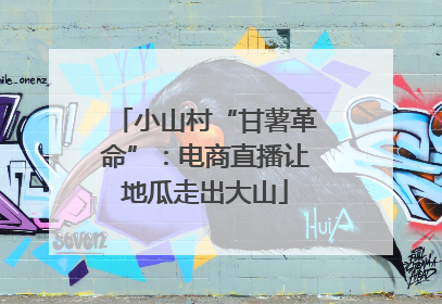 小山村“甘薯革命”：电商直播让地瓜走出大山