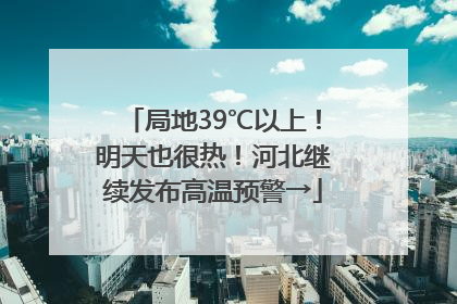 局地39℃以上！明天也很热！河北继续发布高温预警→