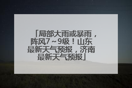 局部大雨或暴雨，阵风7～9级！山东最新天气预报，济南最新天气预报