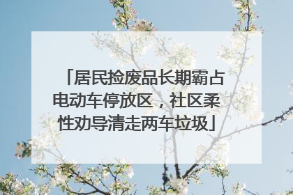 居民捡废品长期霸占电动车停放区，社区柔性劝导清走两车垃圾