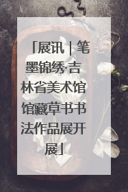 展讯｜笔墨锦绣·吉林省美术馆馆藏草书书法作品展开展