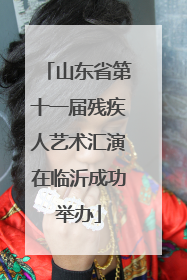 山东省第十一届残疾人艺术汇演在临沂成功举办