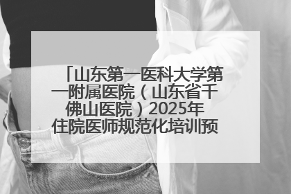 山东第一医科大学第一附属医院（山东省千佛山医院）2025年住院医师规范化培训预招收简章发布