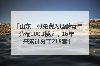 山东一村免费为适龄青年分配100㎡楼房，16年来累计分了218套