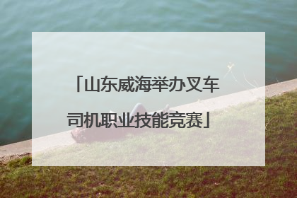 山东威海举办叉车司机职业技能竞赛