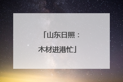 山东日照：木材进港忙