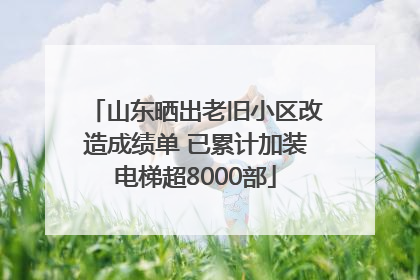 山东晒出老旧小区改造成绩单 已累计加装电梯超8000部