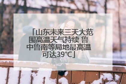 山东未来三天大范围高温天气持续 鲁中鲁南等局地最高温可达39℃