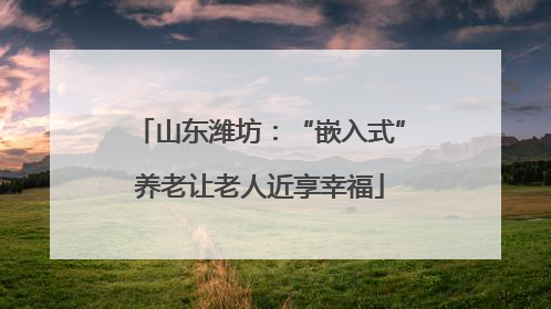 山东潍坊：“嵌入式”养老让老人近享幸福
