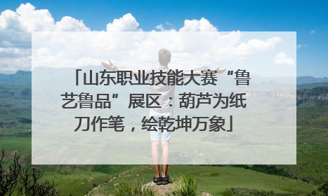 山东职业技能大赛“鲁艺鲁品”展区：葫芦为纸刀作笔，绘乾坤万象