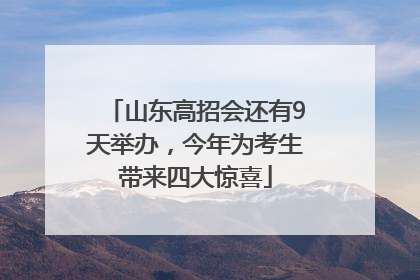 山东高招会还有9天举办，今年为考生带来四大惊喜