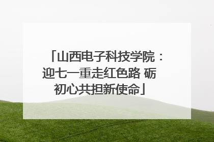 山西电子科技学院：迎七一重走红色路 砺初心共担新使命