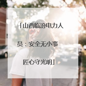 山西临汾电力人员：安全无小事 匠心守光明