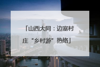 山西大同：边塞村庄“乡村游”热络