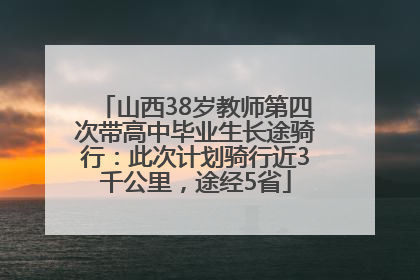 山西38岁教师第四次带高中毕业生长途骑行：此次计划骑行近3千公里，途经5省
