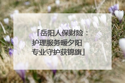岳阳人保财险：护理服务暖夕阳 专业守护获锦旗