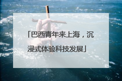 巴西青年来上海，沉浸式体验科技发展