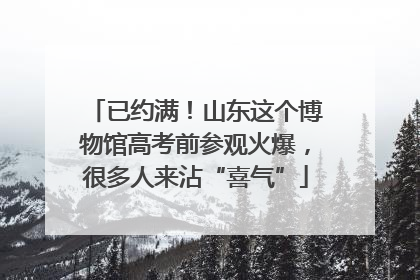 已约满！山东这个博物馆高考前参观火爆，很多人来沾“喜气”