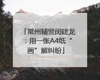 常州辅警闵建龙：用一张A4纸“画”解纠纷
