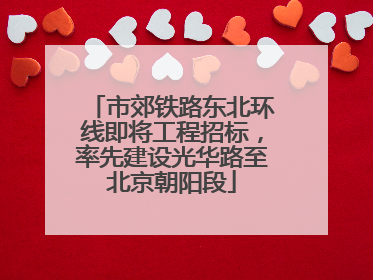 市郊铁路东北环线即将工程招标，率先建设光华路至北京朝阳段