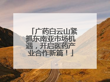广药白云山紧抓东南亚市场机遇，开启医药产业合作新篇！