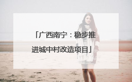 广西南宁：稳步推进城中村改造项目
