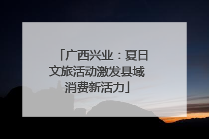 广西兴业：夏日文旅活动激发县域消费新活力