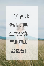 广西北海市：民生警务筑牢北海法治基石