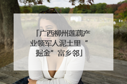 广西柳州莲藕产业领军人泥土里“掘金”富乡邻