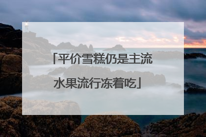 平价雪糕仍是主流 水果流行冻着吃