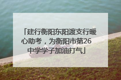 建行衡阳东阳渡支行暖心助考，为衡阳市第26中学学子加油打气