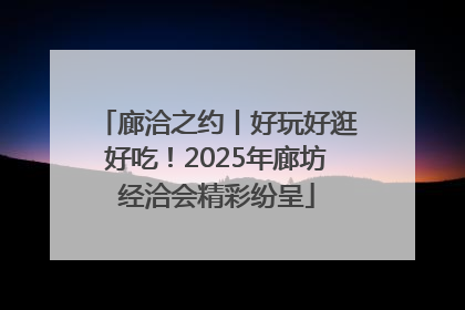 廊洽之约丨好玩好逛好吃！2025年廊坊经洽会精彩纷呈