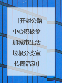开封公路中心积极参加城市生活垃圾分类宣传周活动