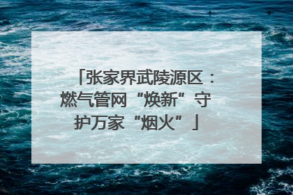 张家界武陵源区：燃气管网“焕新”守护万家“烟火”