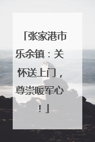 张家港市乐余镇：关怀送上门，尊崇暖军心！