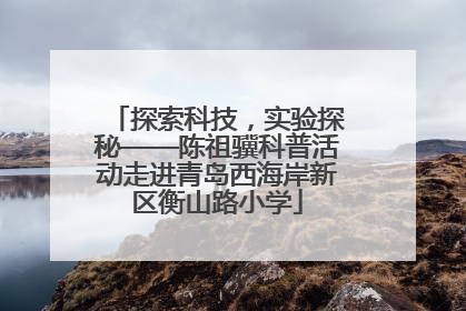 探索科技，实验探秘——陈祖骥科普活动走进青岛西海岸新区衡山路小学
