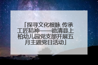 探寻文化根脉 传承工匠精神——德清县上柏幼儿园党支部开展五月主题党日活动
