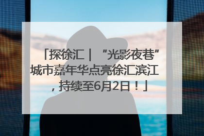 探徐汇｜“光影夜巷”城市嘉年华点亮徐汇滨江，持续至6月2日！