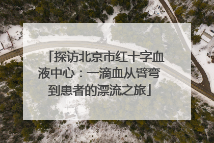 探访北京市红十字血液中心：一滴血从臂弯到患者的漂流之旅