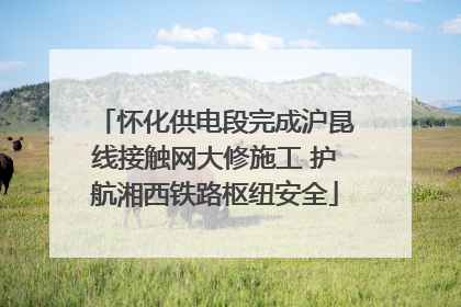怀化供电段完成沪昆线接触网大修施工 护航湘西铁路枢纽安全