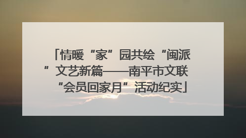 情暖“家”园共绘“闽派”文艺新篇——南平市文联“会员回家月”活动纪实