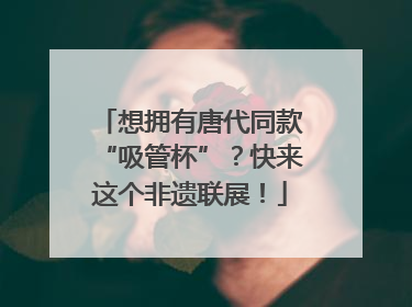 想拥有唐代同款“吸管杯”？快来这个非遗联展！